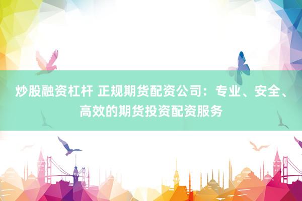 炒股融资杠杆 正规期货配资公司：专业、安全、高效的期货投资配资服务