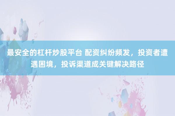 最安全的杠杆炒股平台 配资纠纷频发，投资者遭遇困境，投诉渠道成关键解决路径