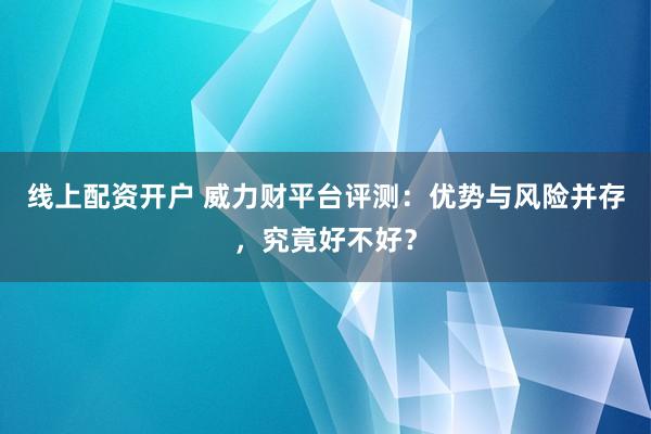 线上配资开户 威力财平台评测：优势与风险并存，究竟好不好？