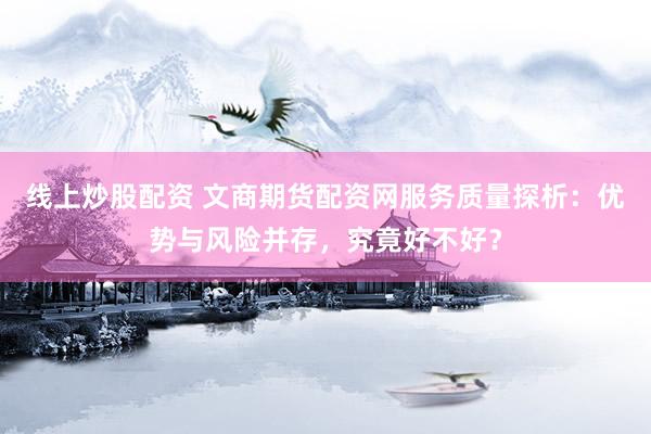 线上炒股配资 文商期货配资网服务质量探析：优势与风险并存，究竟好不好？