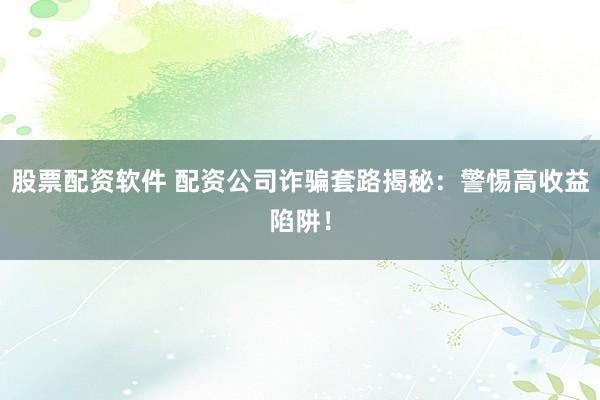 股票配资软件 配资公司诈骗套路揭秘：警惕高收益陷阱！