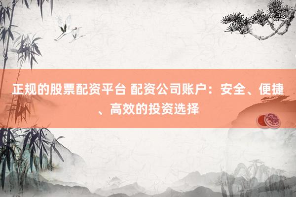 正规的股票配资平台 配资公司账户：安全、便捷、高效的投资选择