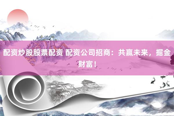 配资炒股股票配资 配资公司招商：共赢未来，掘金财富！