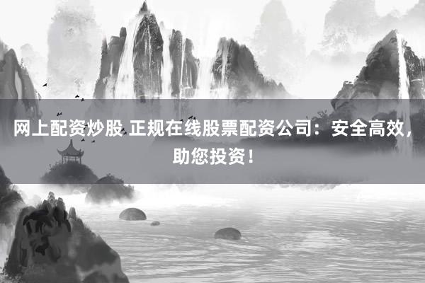 网上配资炒股 正规在线股票配资公司：安全高效，助您投资！