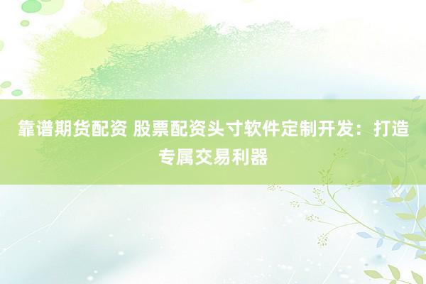 靠谱期货配资 股票配资头寸软件定制开发：打造专属交易利器