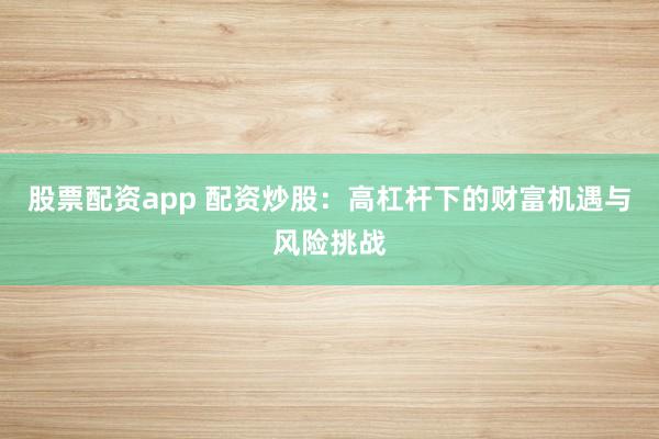 股票配资app 配资炒股：高杠杆下的财富机遇与风险挑战