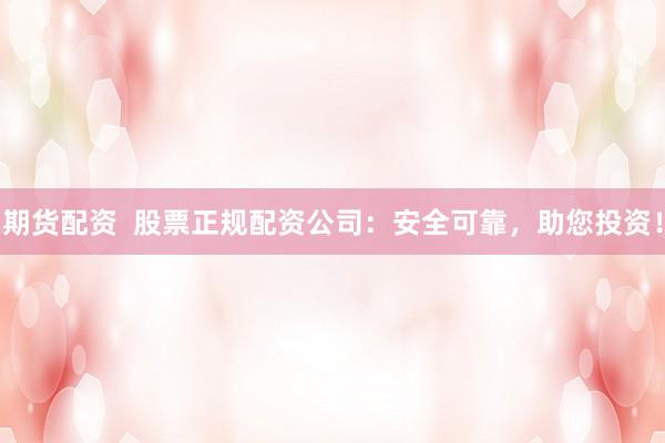 期货配资  股票正规配资公司：安全可靠，助您投资！