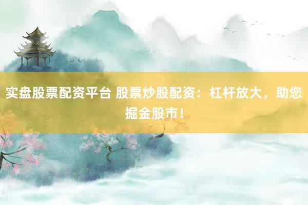 实盘股票配资平台 股票炒股配资：杠杆放大，助您掘金股市！