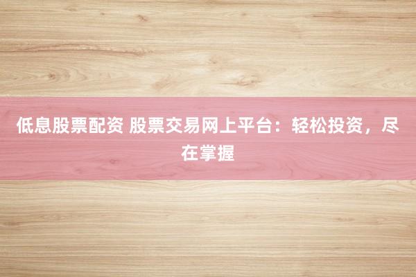 低息股票配资 股票交易网上平台：轻松投资，尽在掌握