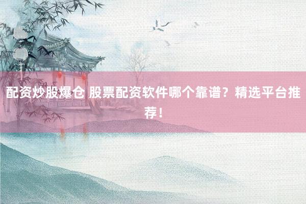 配资炒股爆仓 股票配资软件哪个靠谱？精选平台推荐！