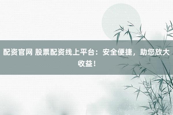 配资官网 股票配资线上平台：安全便捷，助您放大收益！