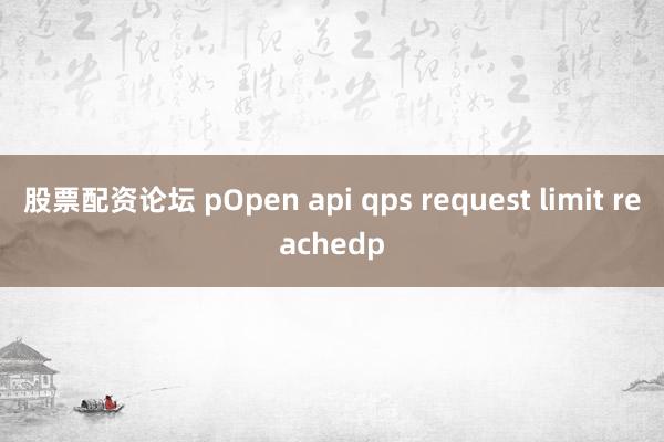 股票配资论坛 pOpen api qps request limit reachedp