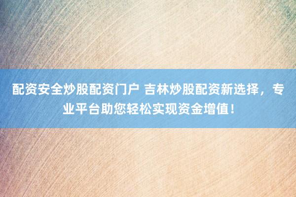 配资安全炒股配资门户 吉林炒股配资新选择，专业平台助您轻松实现资金增值！