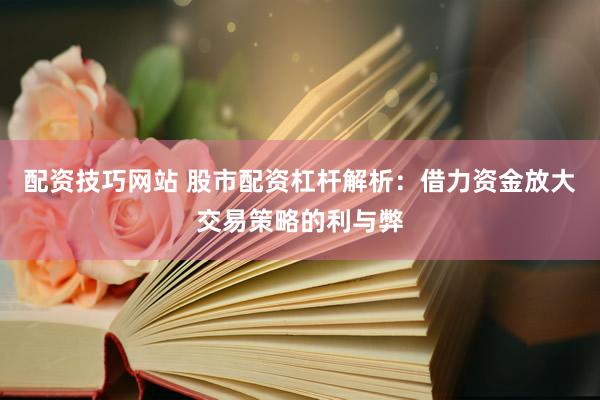 配资技巧网站 股市配资杠杆解析：借力资金放大交易策略的利与弊