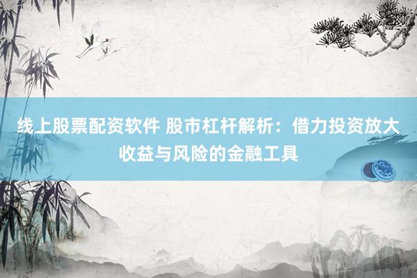 线上股票配资软件 股市杠杆解析：借力投资放大收益与风险的金融工具