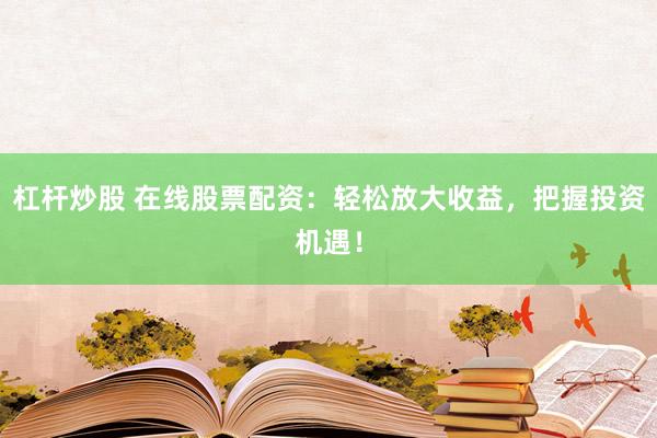 杠杆炒股 在线股票配资：轻松放大收益，把握投资机遇！
