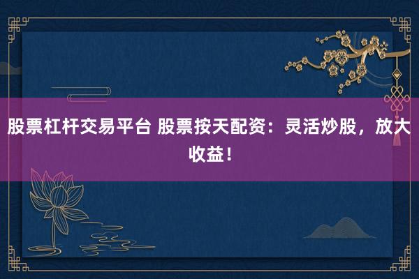 股票杠杆交易平台 股票按天配资：灵活炒股，放大收益！
