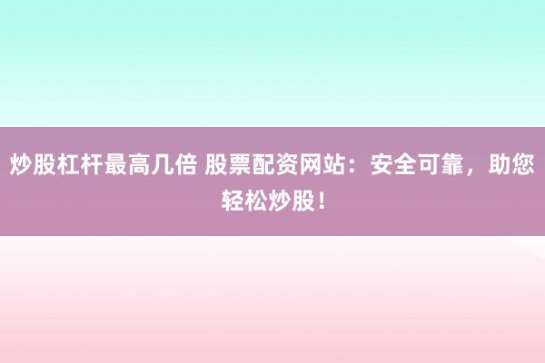 炒股杠杆最高几倍 股票配资网站：安全可靠，助您轻松炒股！