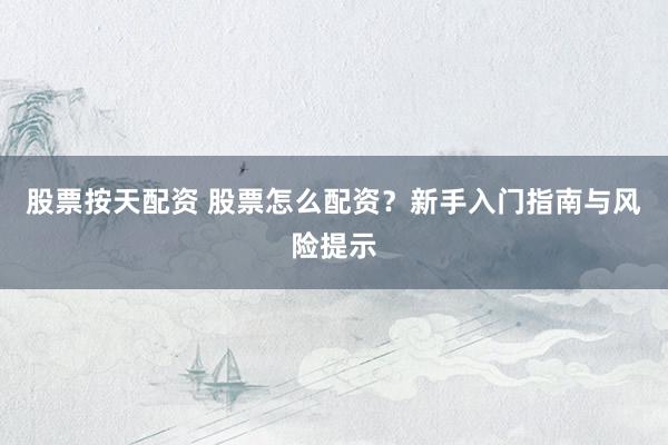 股票按天配资 股票怎么配资？新手入门指南与风险提示