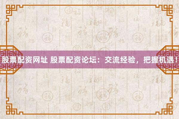 股票配资网址 股票配资论坛：交流经验，把握机遇！