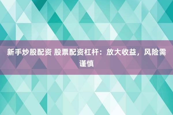 新手炒股配资 股票配资杠杆：放大收益，风险需谨慎