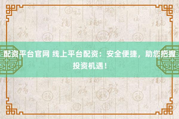 配资平台官网 线上平台配资：安全便捷，助您把握投资机遇！