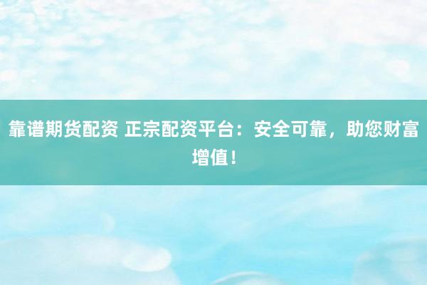 靠谱期货配资 正宗配资平台：安全可靠，助您财富增值！