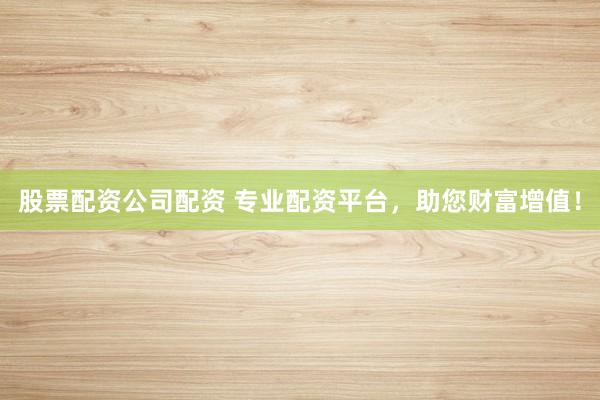 股票配资公司配资 专业配资平台，助您财富增值！