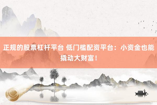 正规的股票杠杆平台 低门槛配资平台：小资金也能撬动大财富！