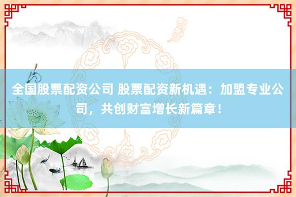 全国股票配资公司 股票配资新机遇：加盟专业公司，共创财富增长新篇章！