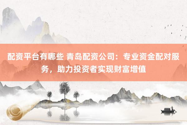 配资平台有哪些 青岛配资公司：专业资金配对服务，助力投资者实现财富增值