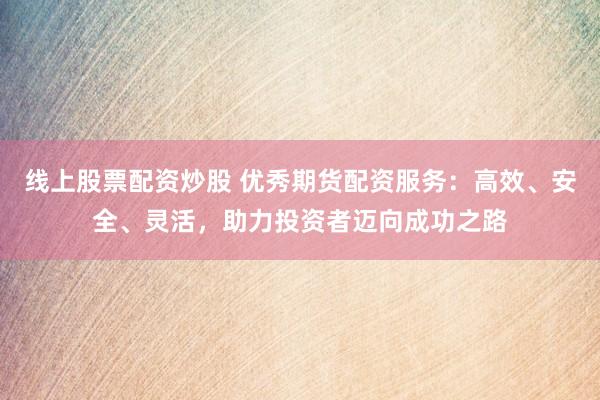 线上股票配资炒股 优秀期货配资服务：高效、安全、灵活，助力投资者迈向成功之路