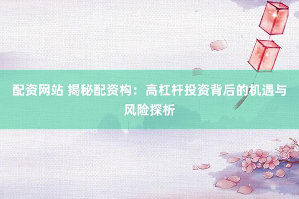 配资网站 揭秘配资构：高杠杆投资背后的机遇与风险探析