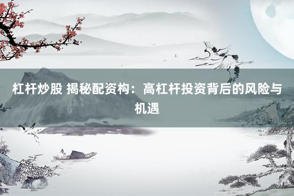 杠杆炒股 揭秘配资构：高杠杆投资背后的风险与机遇