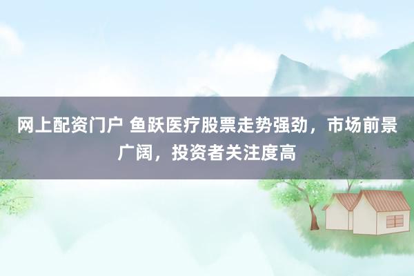 网上配资门户 鱼跃医疗股票走势强劲，市场前景广阔，投资者关注度高