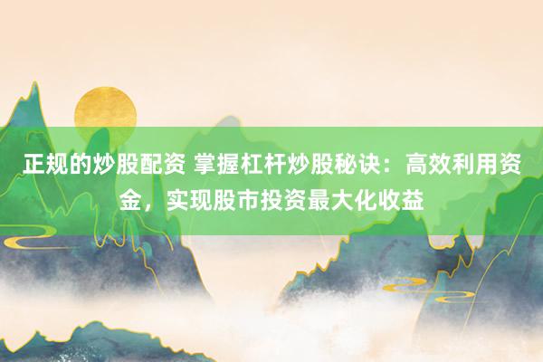 正规的炒股配资 掌握杠杆炒股秘诀：高效利用资金，实现股市投资最大化收益