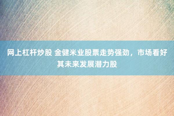 网上杠杆炒股 金健米业股票走势强劲，市场看好其未来发展潜力股