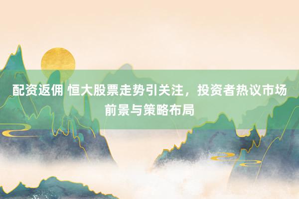 配资返佣 恒大股票走势引关注，投资者热议市场前景与策略布局