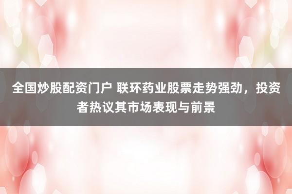 全国炒股配资门户 联环药业股票走势强劲，投资者热议其市场表现与前景
