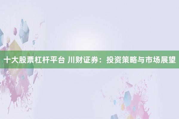 十大股票杠杆平台 川财证券：投资策略与市场展望