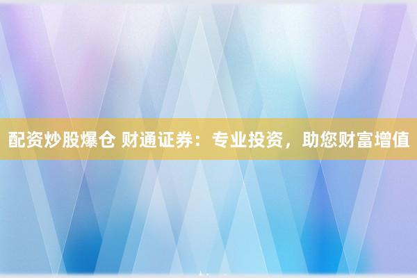 配资炒股爆仓 财通证券：专业投资，助您财富增值