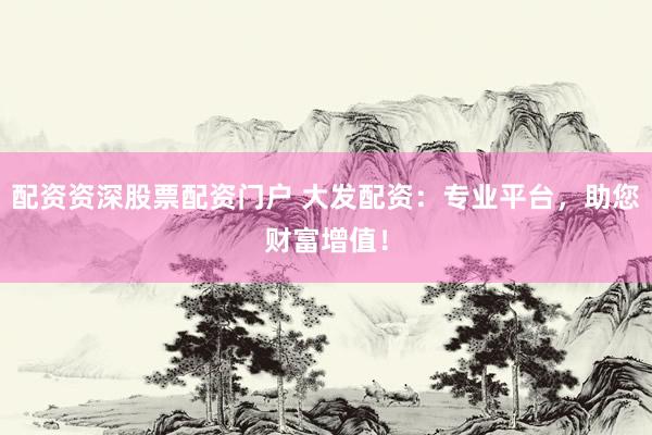 配资资深股票配资门户 大发配资：专业平台，助您财富增值！