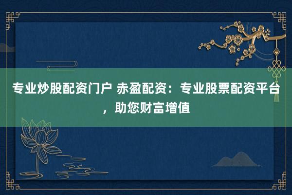 专业炒股配资门户 赤盈配资：专业股票配资平台，助您财富增值