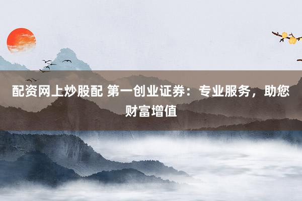 配资网上炒股配 第一创业证券：专业服务，助您财富增值