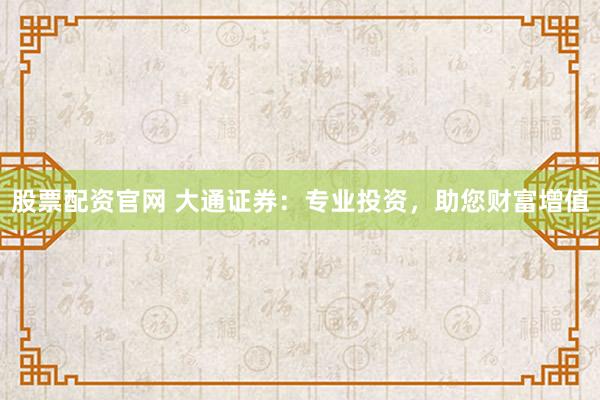 股票配资官网 大通证券：专业投资，助您财富增值