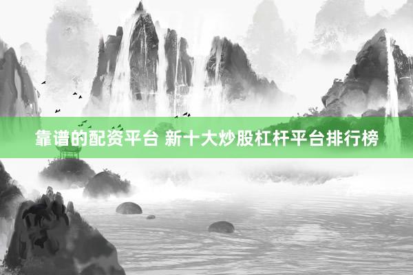 靠谱的配资平台 新十大炒股杠杆平台排行榜
