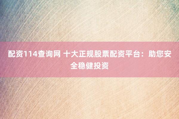 配资114查询网 十大正规股票配资平台：助您安全稳健投资