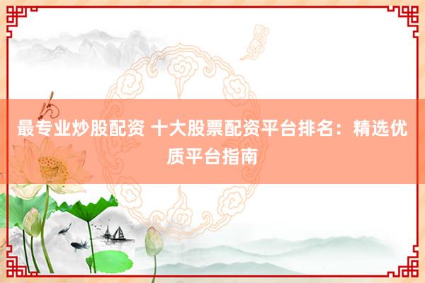 最专业炒股配资 十大股票配资平台排名：精选优质平台指南