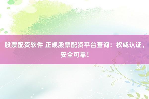 股票配资软件 正规股票配资平台查询：权威认证，安全可靠！