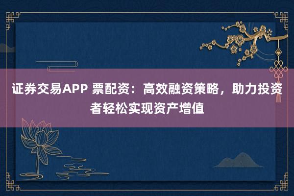 证券交易APP 票配资：高效融资策略，助力投资者轻松实现资产增值